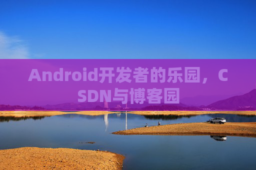 Android开发者的乐园,CSDN与博客园